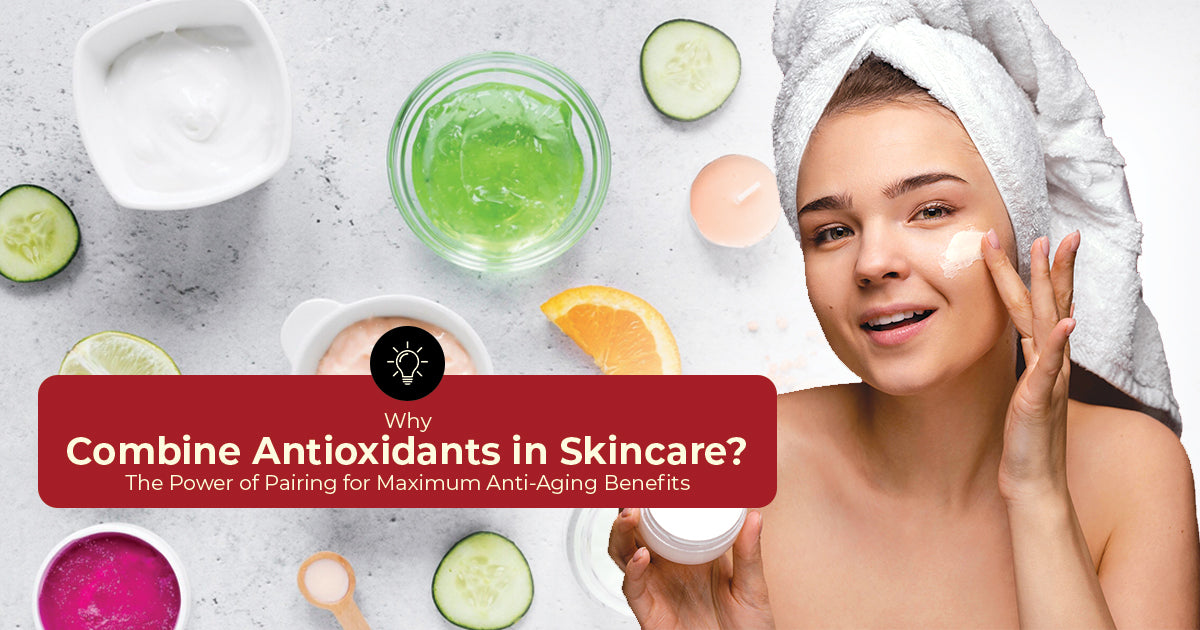 Why Combine Antioxidants in Skincare The Power of Pairing for Maximum Anti-Aging Benefits